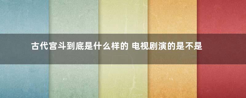 古代宫斗到底是什么样的 电视剧演的是不是真的